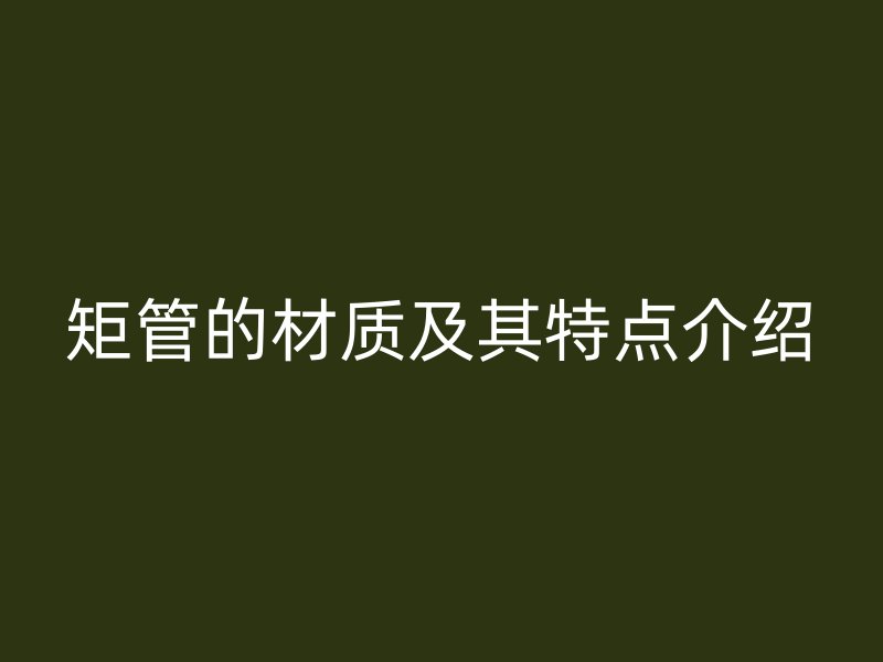 矩管的材质及其特点介绍