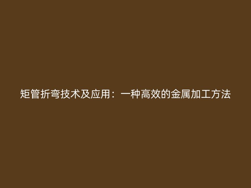 矩管折弯技术及应用：一种高效的金属加工方法