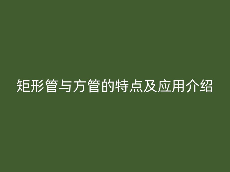 矩形管与方管的特点及应用介绍