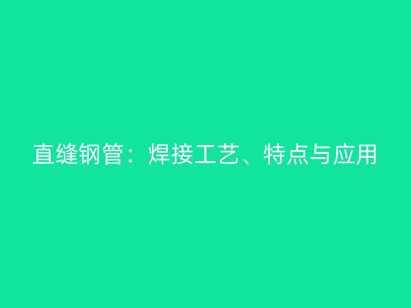 直缝钢管：焊接工艺、特点与应用
