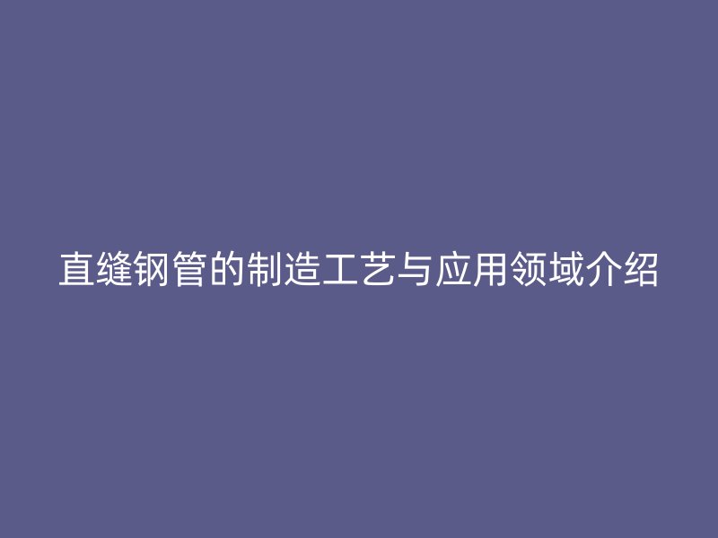 直缝钢管的制造工艺与应用领域介绍