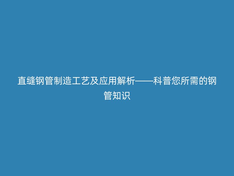 直缝钢管制造工艺及应用解析——科普您所需的钢管知识