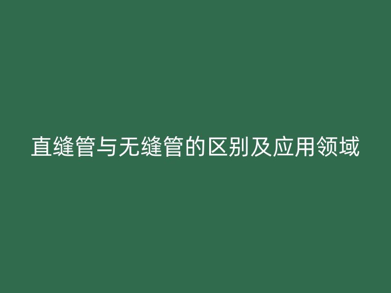 直缝管与无缝管的区别及应用领域