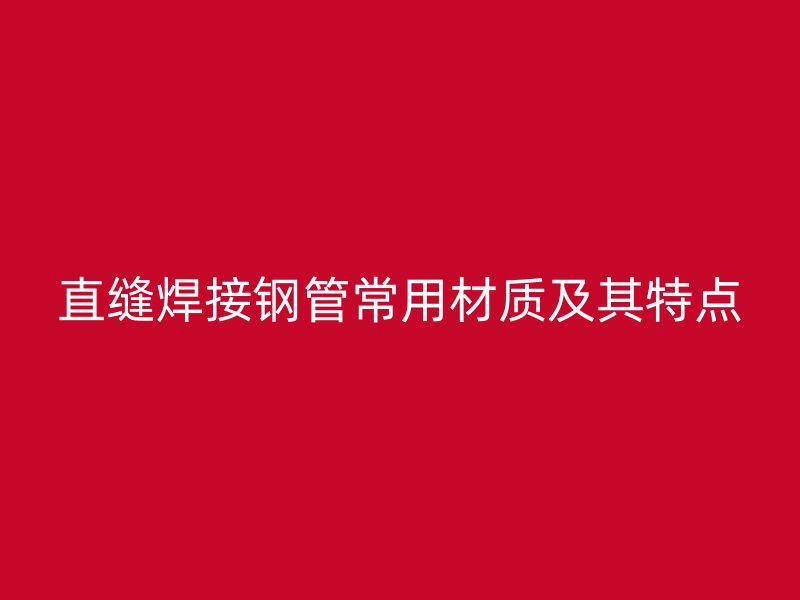 直缝焊接钢管常用材质及其特点