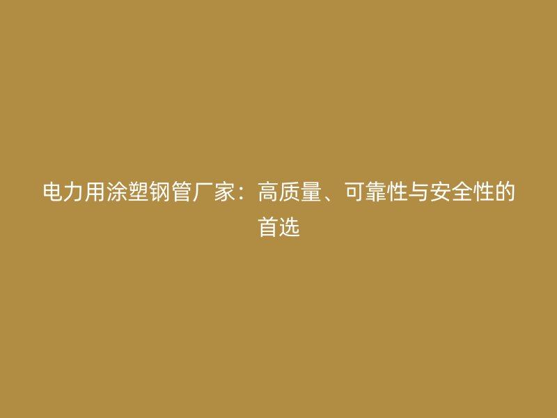 电力用涂塑钢管厂家：高质量、可靠性与安全性的首选
