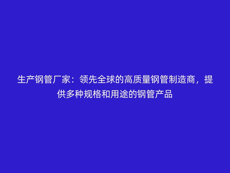 生产钢管厂家：领先全球的高质量钢管制造商，提供多种规格和用途的钢管产品
