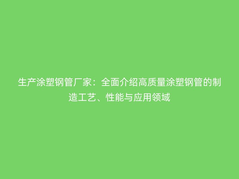 生产涂塑钢管厂家:全面介绍高质量涂塑钢管的制造工艺、性能与应用领域