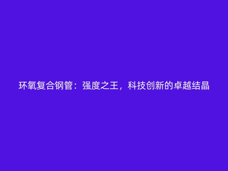 环氧复合钢管：强度之王，科技创新的卓越结晶