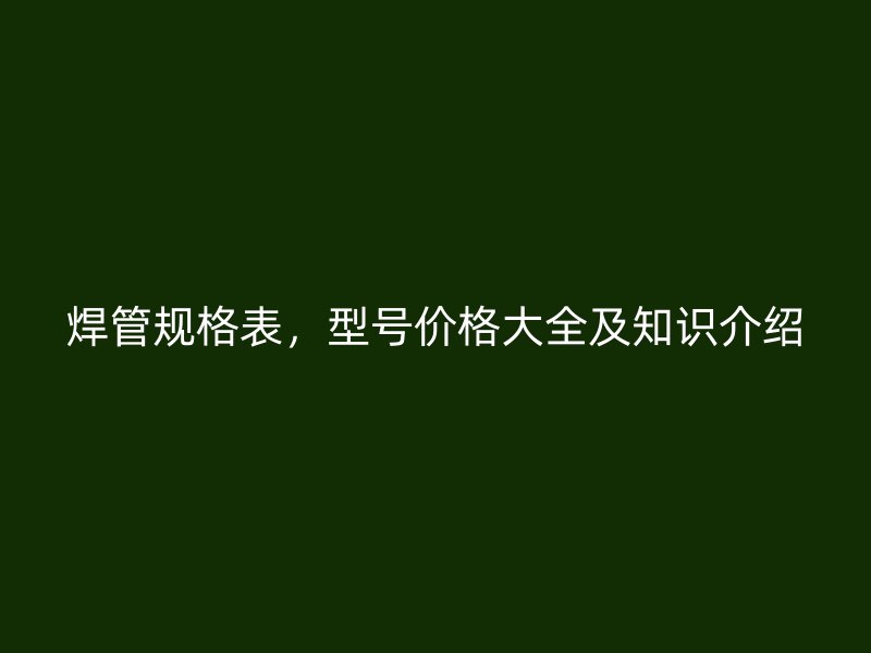 焊管规格表，型号价格大全及知识介绍