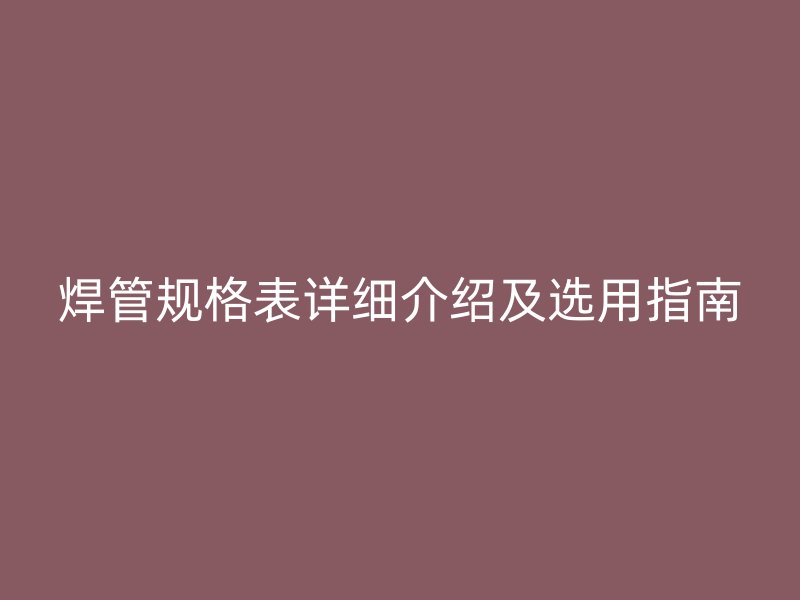 焊管规格表详细介绍及选用指南