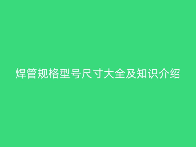 焊管规格型号尺寸大全及知识介绍