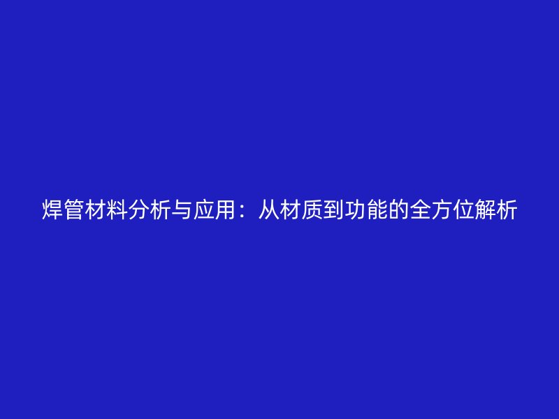 焊管材料分析与应用：从材质到功能的全方位解析