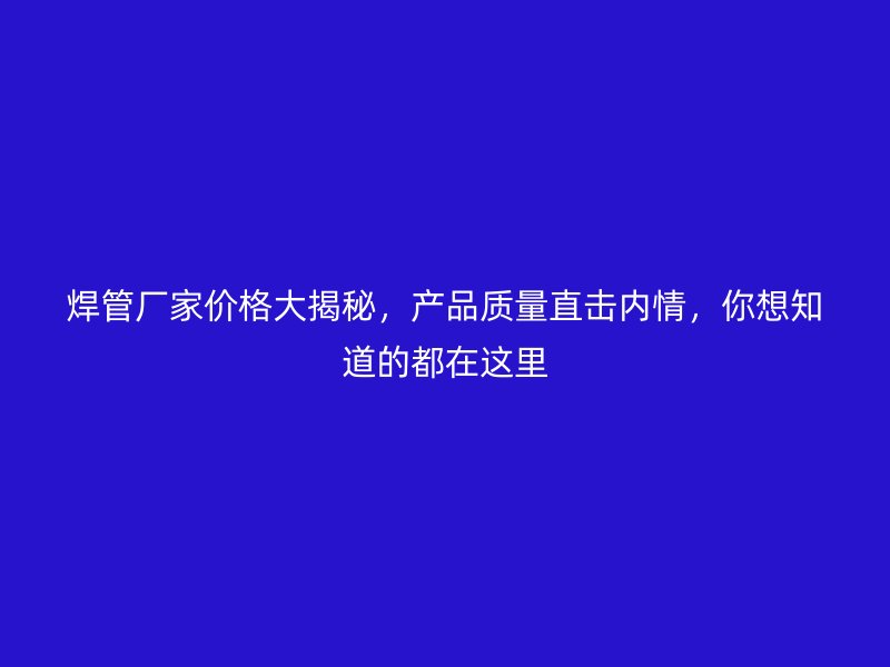 焊管厂家价格大揭秘，产品质量直击内情，你想知道的都在这里