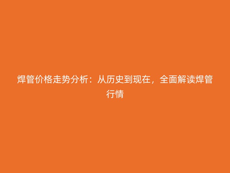 焊管价格走势分析：从历史到现在，全面解读焊管行情