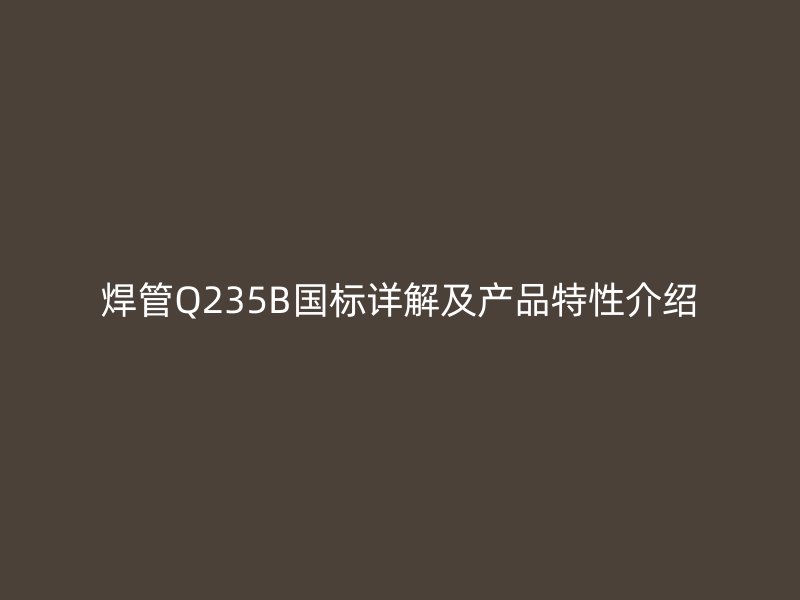 焊管Q235B国标详解及产品特性介绍