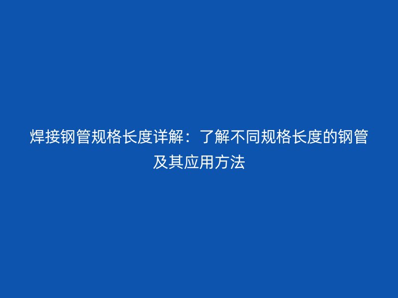 焊接钢管规格长度详解：了解不同规格长度的钢管及其应用方法