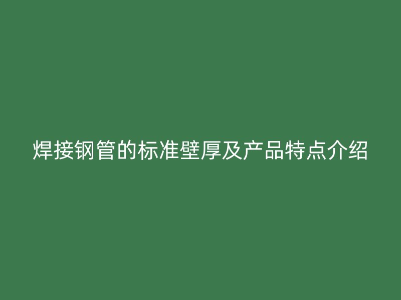 焊接钢管的标准壁厚及产品特点介绍