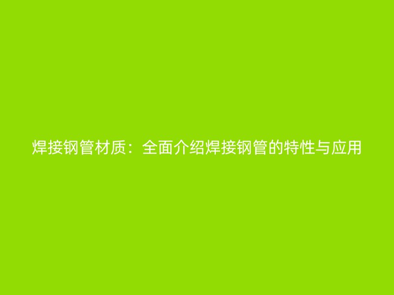 焊接钢管材质：全面介绍焊接钢管的特性与应用