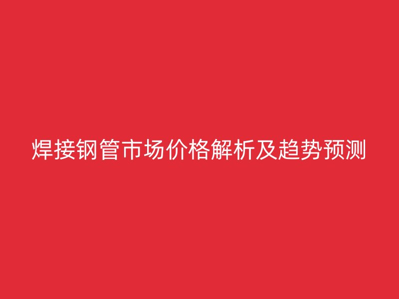 焊接钢管市场价格解析及趋势预测