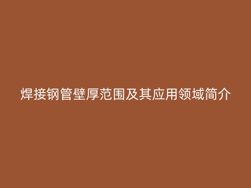 焊接钢管壁厚范围及其应用领域简介