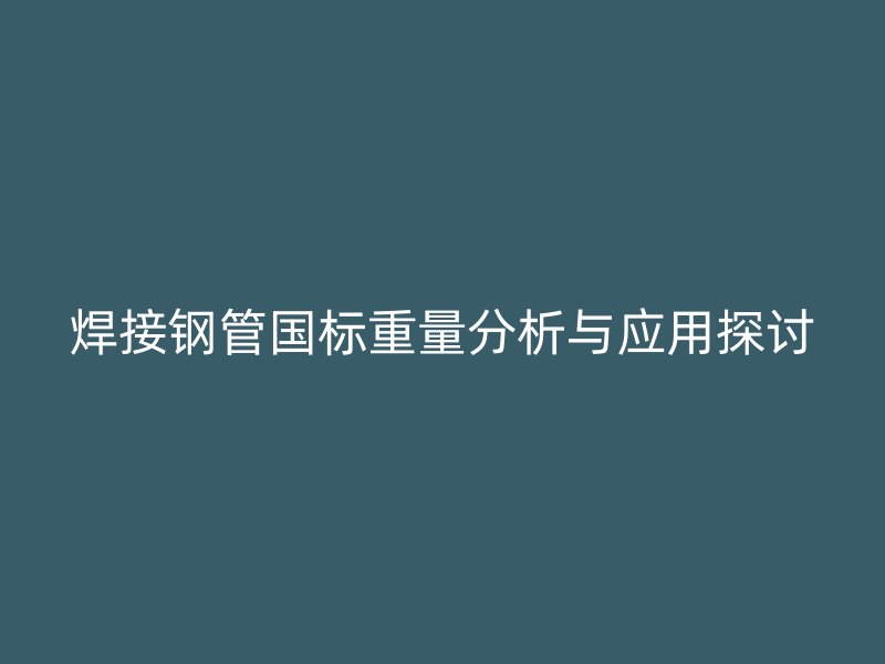 焊接钢管国标重量分析与应用探讨