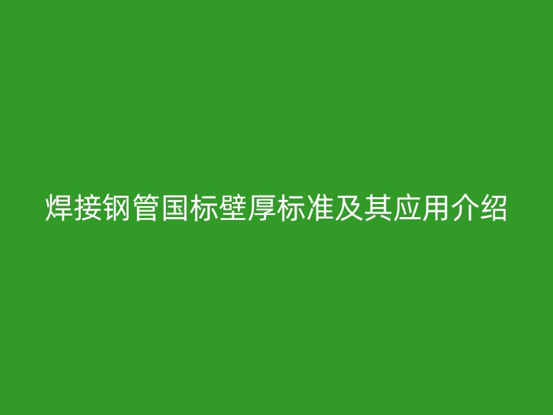 焊接钢管国标壁厚标准及其应用介绍