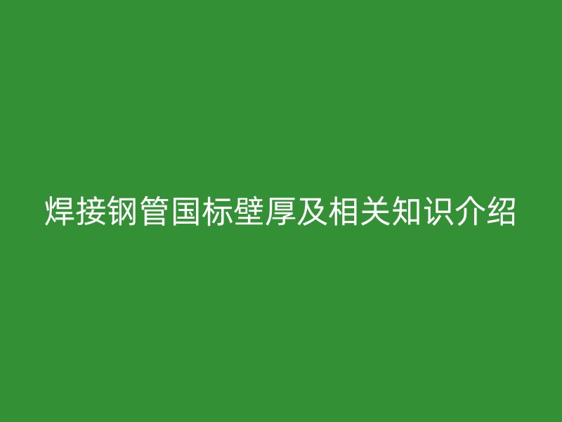 焊接钢管国标壁厚及相关知识介绍