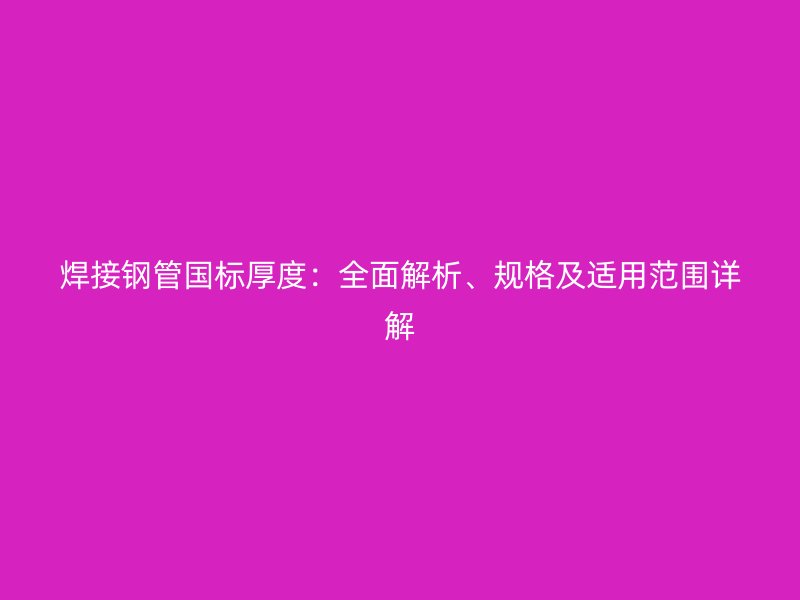 焊接钢管国标厚度：全面解析、规格及适用范围详解