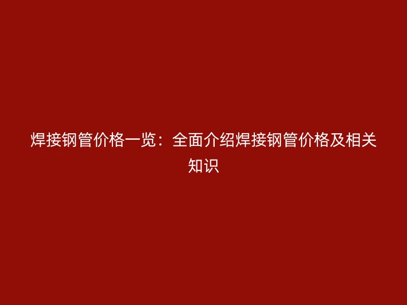 焊接钢管价格一览:全面介绍焊接钢管价格及相关知识