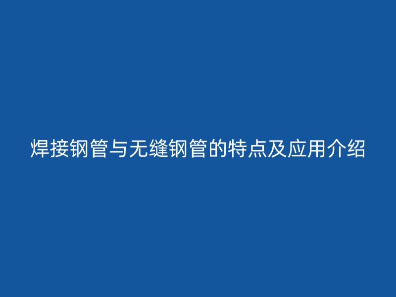 焊接钢管与无缝钢管的特点及应用介绍