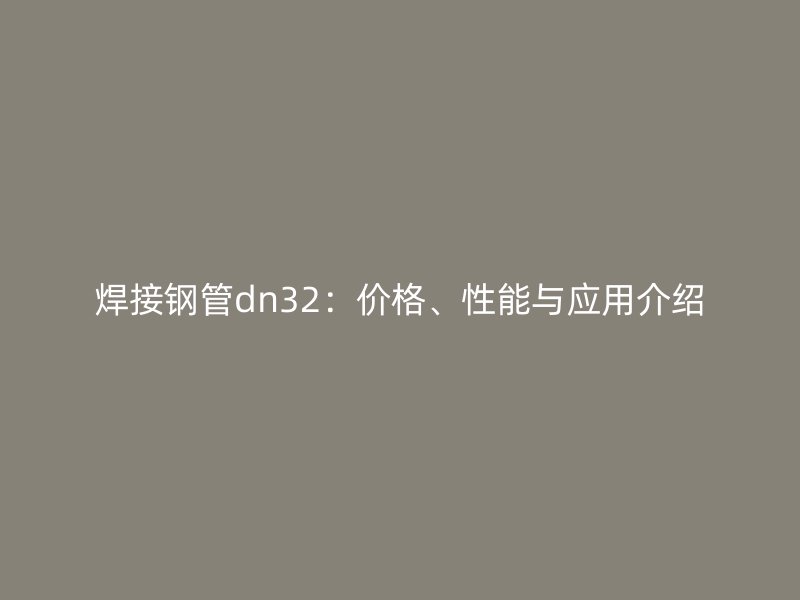 焊接钢管dn32：价格、性能与应用介绍