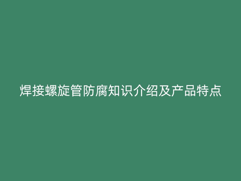 焊接螺旋管防腐知识介绍及产品特点