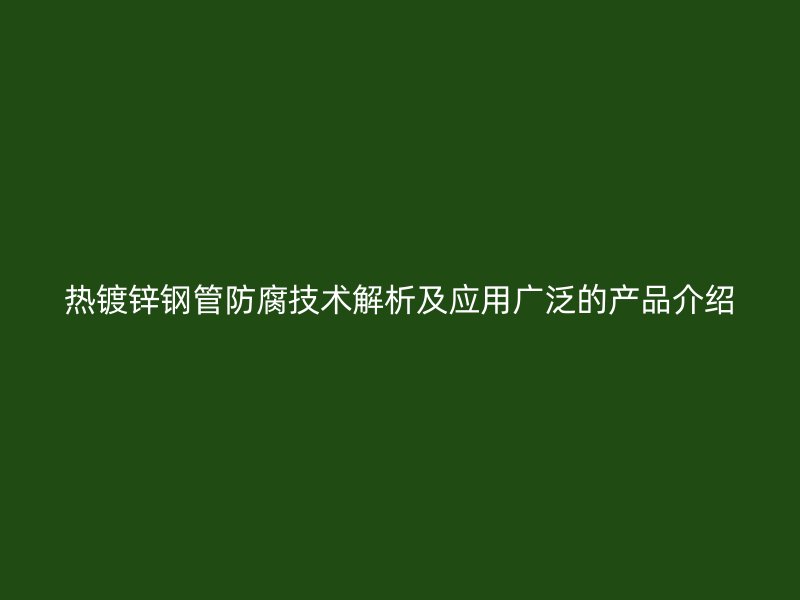 热镀锌钢管防腐技术解析及应用广泛的产品介绍