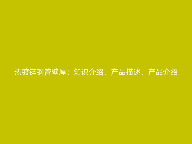 热镀锌钢管壁厚：知识介绍、产品描述、产品介绍