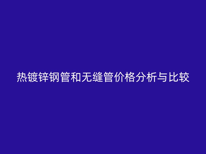 热镀锌钢管和无缝管价格分析与比较