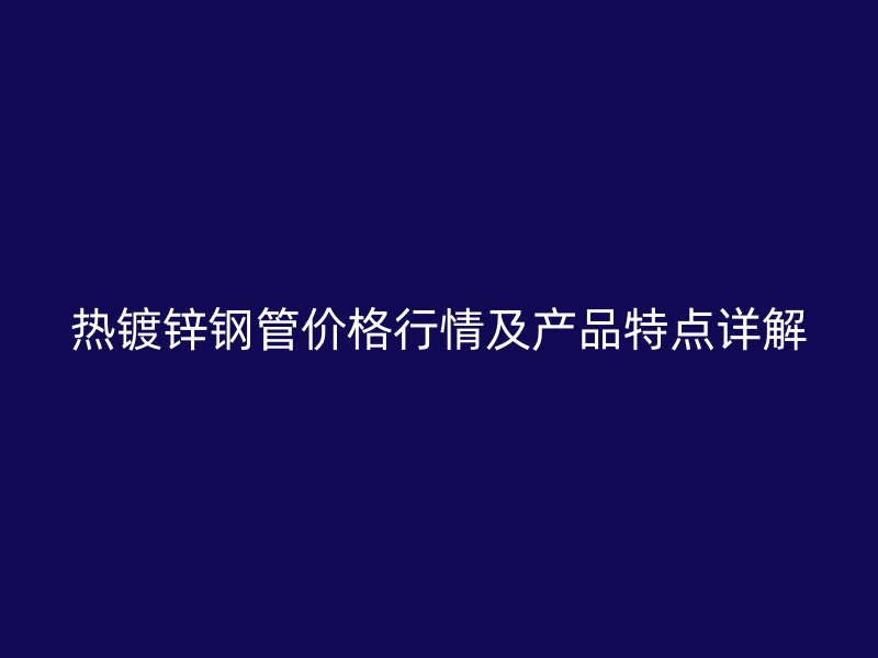 热镀锌钢管价格行情及产品特点详解