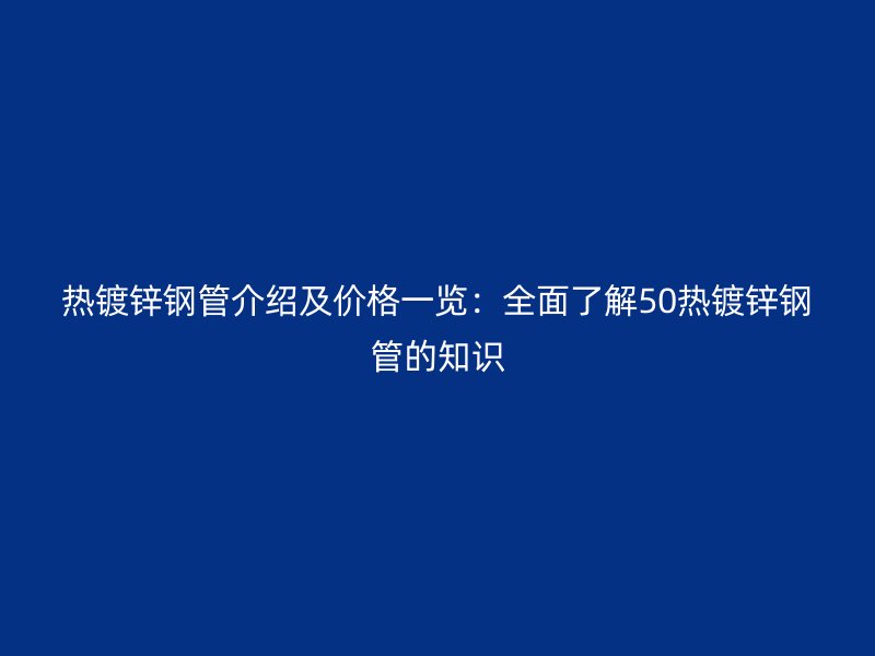 热镀锌钢管介绍及价格一览：全面了解50热镀锌钢管的知识