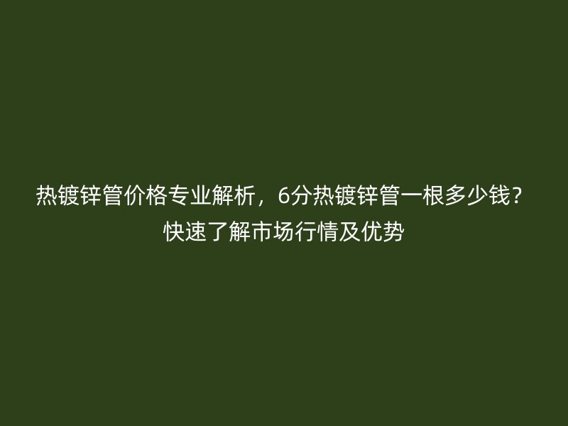 热镀锌管价格专业解析，6分热镀锌管一根多少钱？快速了解市场行情及优势
