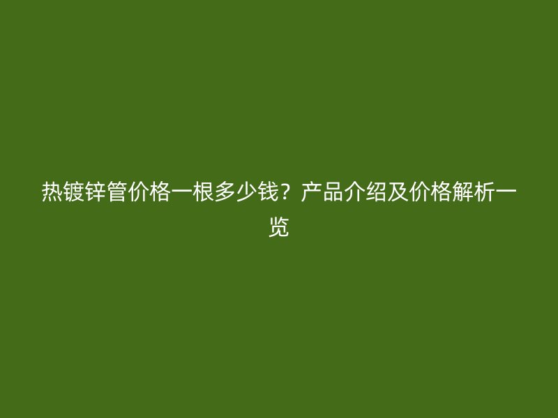 热镀锌管价格一根多少钱?产品介绍及价格解析一览