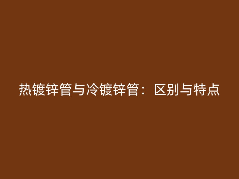 热镀锌管与冷镀锌管：区别与特点
