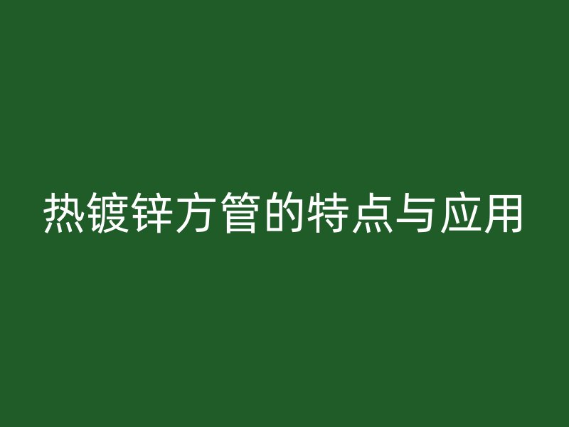 热镀锌方管的特点与应用