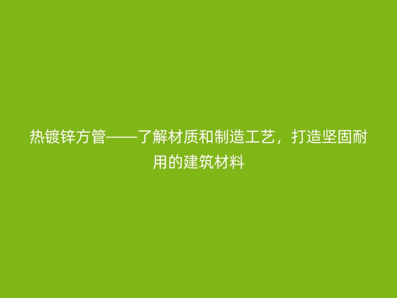 热镀锌方管——了解材质和制造工艺，打造坚固耐用的建筑材料