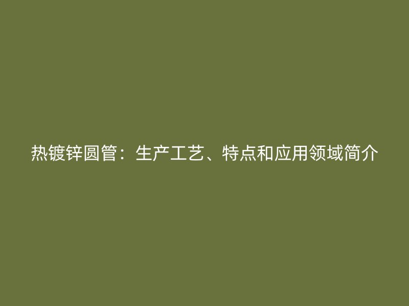热镀锌圆管：生产工艺、特点和应用领域简介