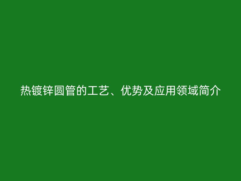 热镀锌圆管的工艺、优势及应用领域简介
