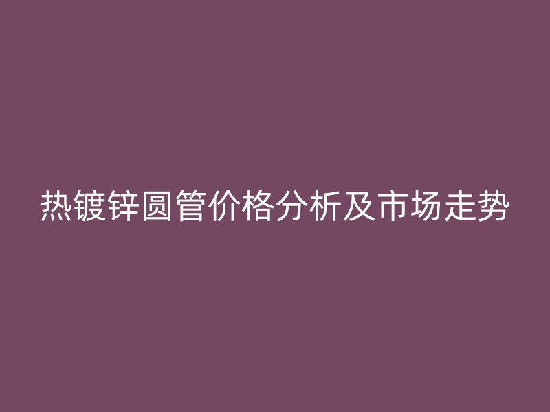 热镀锌圆管价格分析及市场走势