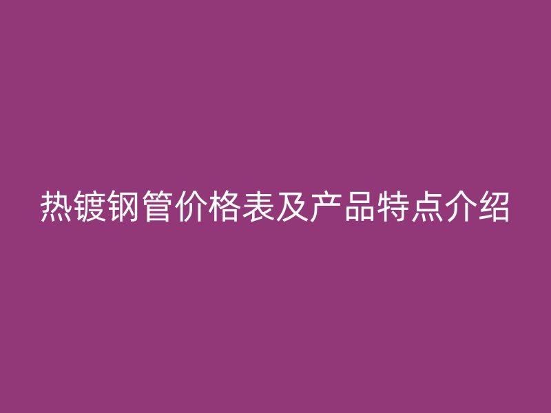 热镀钢管价格表及产品特点介绍