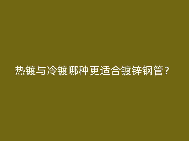 热镀与冷镀哪种更适合镀锌钢管？