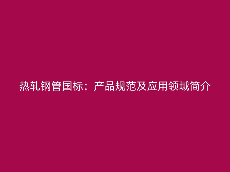 热轧钢管国标：产品规范及应用领域简介