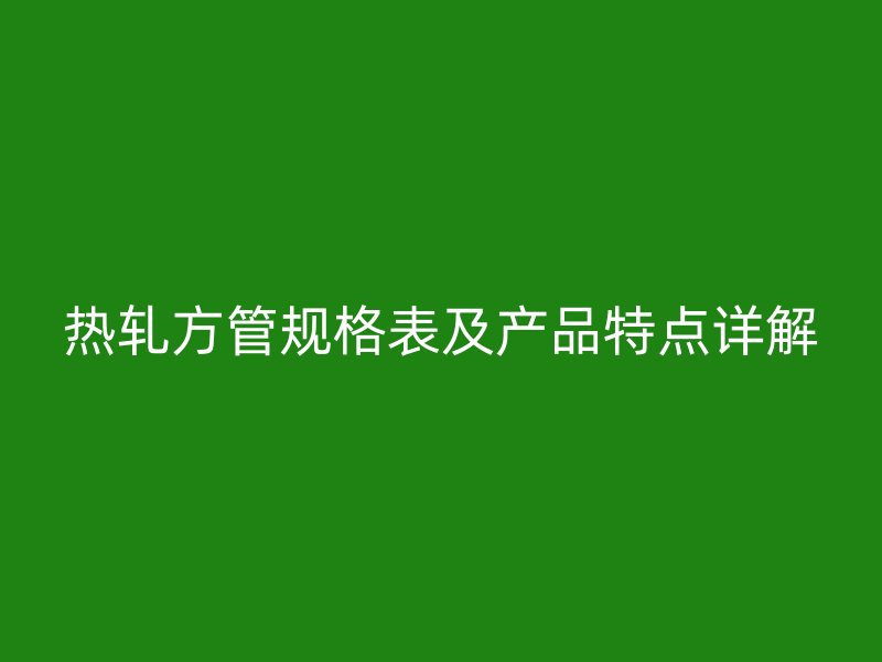 热轧方管规格表及产品特点详解