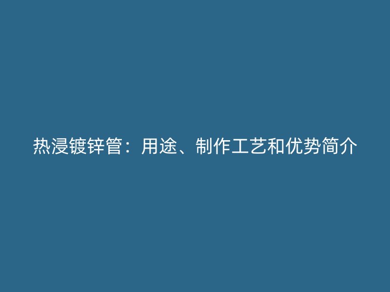 热浸镀锌管：用途、制作工艺和优势简介